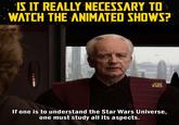 IS IT REALLY NECESSARY TO WATCH THE ANIMATED SHOWS? 龍 If one is to understand the Star Wars Universe, one must study all its aspects.