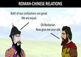 ROMAN-CHINESE RELATIONS Both of our civilizations are great. We are equal. Ok Barbarian. Now give me your silk.