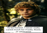 To be honest, I never really cared much for Frodo, Rosie, or otherwise