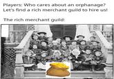 Players: Who cares about an orphanage? Let's find a rich merchant guild to hire us! The rich merchant guild: