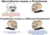 Monotheist meets a Polytheist Your gods are demons only our god is real you need to stop worshipping them right now! Polytheist meets a different Polytheist Our sun god's name is Ra what's yours We call our sun god Helios, but your Ra and our Helios are probably just different aspects of the same being