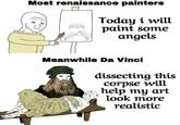 Most renaissance painters Today i will paint some angels Meanwhile Da Vinci dissecting this corpse will help my art look more realistic