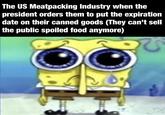 The US Meatpacking Industry when the president orders them to put the expiration date on their canned goods (They can't sell the public spoiled food anymore)