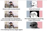 Down with monarchies! Vive la France! I'm moving into Versailles and crowning myself Emperor He said emperor not king, huge difference! I'm making slavery legal again