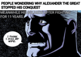 PEOPLE WONDERING WHY ALEXANDER THE GREAT STOPPED HIS CONQUEST MEANWHILE HIS SOLDIERS AFTER FIGHTING FOR 11 YEARS: I THINK I MISS MY WIFE.