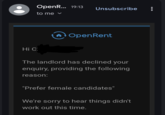 OpenR... 19:13 Unsubscribe to me ▾ Hi C ◆ OpenRent The landlord has declined your enquiry, providing the following reason: "Prefer female candidates" We're sorry to hear things didn't work out this time.