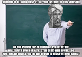 WELCOME TO RELIGION CLASS, I'LL BE YOUR INSTRUCTOR THIS SEMESTER. OH, YOU ASK WHY THIS IS RELIGION CLASS BUT YET THE WALLS HAVE A BUNCH OF MATHS STUFF ON IT? WELL HOW ELSE DO YOU THINK WE SHOULD FIND THE WAY TO PRAY TO MECCA WITHOUT MATHS? imgflip.com