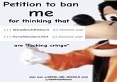 Petition to ban me for thinking that [+] WowBruh Reborn blocked user [+] PyroManiac1764 blocked user are "f------ cringe" also ban u/SEND_ME_NOODLE and u/tsthtmatteimd