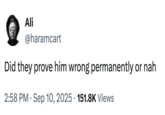 Ali @haramcart Did they prove him wrong permanently or nah • 2:58 PM Sep 10, 2025 151.8K Views