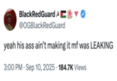 BlackRedGuard @OGBlackRedGuard yeah his ass ain't making it mf was LEAKING • 3:00 PM Sep 10, 2025 184.7K Views •