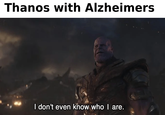 Thanos with Alzheimers I don't even know who I are.