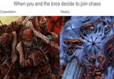 When you and the bros decide to join chaos Reality: Expectation: