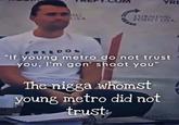 YRE G LISA TURNING POINT USA FREED "If young metro do not trust you, I'm gon' shoot you" The n---- whomst young metro did not trust: NING