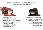 Monotheism vs Polytheism: Theology edition We offer sacrifice and worship to these gods to appease them and receive their blessings On the contrary, whatever is not Pure Act is a creature unworthy of worship.