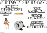 ART TEACHER STARTER PACK THOSE OLD ASS OLD PENCILS WEIRD/HIPPIE DRESS "MORE DETAIL, PLEASE!" imgflip.com XACTO KS "YOUR ART IS VERY HUMAN!" TALKS ABOUT THE SPIRIT AND SOUL IN EVERY CLASS