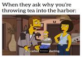 When they ask why you're throwing tea into the harbor: U It's called Revolution darling.