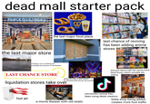 dead mall starter pack KOSMETIK Bath & Body Works "32 Auntie Anne's Auntie Anne's MUM the last major food place last chance of reviving has been adding anime stores the last major store if theres car in parking lot, probably having sex or homeless LAST CHANCE STORE using this big empty space for limited time photo op events liquidation stores take over hot air a movie theater with old seats ل and just about half the stores have blind boxes which actually are selling successful revival has been using tiktok creators boba shop being added creates more foot traffic