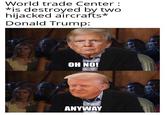 World trade Center: *is destroyed by two hijacked aircrafts* Donald Trump: OH NO! ANYWAY