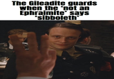 The Gileadite guards when the 'not an Ephraimite' says 'sibboleth'