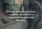 Crazy straws are just regular straws to a twisted freakazoid like me...