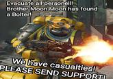 Evacuate all personell! Brother Moon Moon has found a Bolter! ALLE We have casualties! PLEASE SEND SUPPORT!