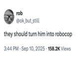 rob @ok_but_still they should turn him into robocop • 3:44 PM⚫ Sep 10, 2025 158.2K Views