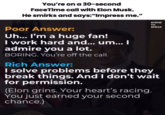 You're on a 30-second FaceTime call with Elon Musk. He smirks and says:"Impress me." Poor Answer: Uh... I'm a huge fan! I work hard and... um... I admire you a lot. BORING. You're off the call. Rich Answer: SCENE TO SPEAK I solve problems before they break things. And I don't wait for permission. (Elon grins. Your heart's racing. You just earned your second chance.) NTO