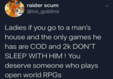 raider scum @no_goblins Ladies if you go to a man's house and the only games he has are COD and 2k DON'T SLEEP WITH HIM! You deserve someone who plays open world RPGs