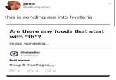 jamie @skumpond this is sending me into hysteria Are there any foods that start with "th"? im just wondering... ChelseaBoy 8 years ago Best answer thoup & thauthages,,,, 0 40