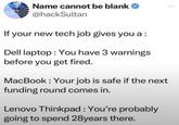 Name cannot be blank @hackSultan If your new tech job gives you a : Dell laptop: You have 3 warnings before you get fired. MacBook: Your job is safe if the next funding round comes in. Lenovo Thinkpad : You're probably going to spend 28years there. ***
