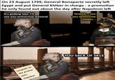 On 23 August 1799, General Bonaparte secretly left Egypt and put General Kléber in charge - a promotion he only found out about the day after Napoleon left It's getting late, I'll see you tomorrow General Yeahhh... see you tomorrow Kléber... congrats on and the promo! ΧΟΧΟ, Napoleon YOU SACK OF S#1$