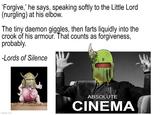 'Forgive,' he says, speaking softly to the Little Lord (nurgling) at his elbow. The tiny daemon giggles, then farts liquidly into the crook of his armour. That counts as forgiveness, probably. -Lords of Silence imgflip.com imgflip.com ABSOLUTE CINEMA