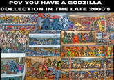 POV YOU HAVE A GODZILLA COLLECTION IN THE LATE 2000's RES sie 4000 E 3 モスラ INCREDIBLE, UNSTOPPABLE TITAN OF TERROR! GODZILL It's Alive! KING MONSTERS! CIVILIZATION CRUMBLES death care DO Mast a sity of & milling free the face of the earth