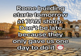 Rome building starts tomorrow at 7AM sharp. Don't be late because they only gave us one day to do it