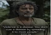 www.gameofquotes.blogspot.com "Violence is a disease. You don't cure a disease by spreading it to more people." www.gameofquotes.blogspot.com - Brother Ray