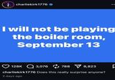 charliekirk1776 I will not be playing the boiler room, September 13 128K 3,076 788 ▼ 8,823 Q charliekirk1776 Does this really surprise anyone? 2 days ago [