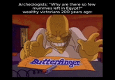 Archeologists: "Why are there so few mummies left in Egypt?" wealthy victorians 200 years ago: Butterfinger