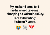 My husband once told me he would take me shopping on Valentine's Day. I am still waiting; it's been 7 years.