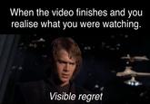 When the video finishes and you realise what you were watching. Visible regret