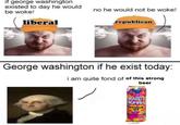 if george washington existed to day he would be woke! liberal no he would not be woke! republican George washington if he exist today: i am quite fond of of this strong TROEGS INDEPENDENT beer GRAFFIT HIGHWAY Double ipa NDEPENDENTLY CRAFTED FAMILY-OWNED