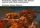 Primarch: Make these vile Xenos dance with their extinction! Brother Moon Moon: effe 00