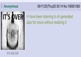 Anonymous 09/11/25(Thu)20:30:14 No.106561360 IT'S OVER I have been listening to Al generated Jazz for hours without realizing it 574 KB GIF