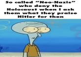 * So called "Neo-Nazis" who deny the Holocaust when I ask them what they praise Hitler for then