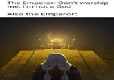 The Emperor: Don't worship me. I'm not a God Also the Emperor: