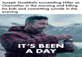 Joseph Goebbels succeeding Hitler as Chancellor in the morning and killing his kids and committing suicide in the evening IT'S BEEN A DAY BUSCH LIGHT