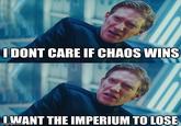 I DONT CARE IF CHAOS WINS IWANT THE IMPERIUM TO LOSE imgflip.com
