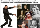 "If women ruled the world, there would be no wars!" Anyone with some knowledge of history within earshot:
