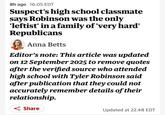 8h ago 16.05 EDT Suspect's high school classmate says Robinson was the only 'leftist' in a family of 'very hard' Republicans Anna Betts Editor's note: This article was updated on 12 September 2025 to remove quotes after the verified source who attended high school with Tyler Robinson said after publication that they could not accurately remember details of their relationship. Share Updated at 22.48 EDT
