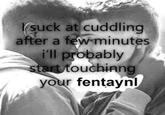 I suck at cuddling after a few minutes i'll probably start touchinng your fentaynl