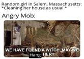 Random girl in Salem, Massachusetts: *Cleaning her house as usual.* Angry Mob: WE HAVE FOUND A WITCH, MAY WE Hang HER?
